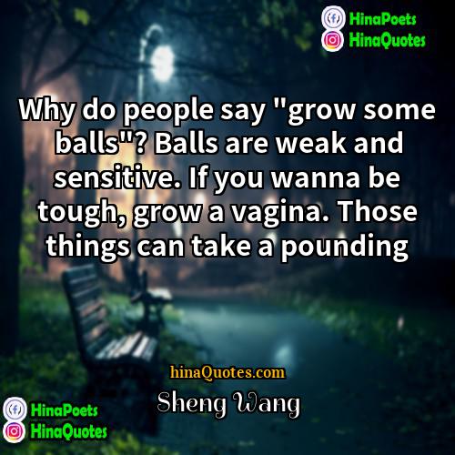 Sheng Wang Quotes | Why do people say "grow some balls"?